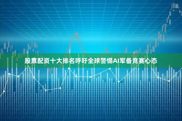股票配资十大排名呼吁全球警惕AI军备竞赛心态