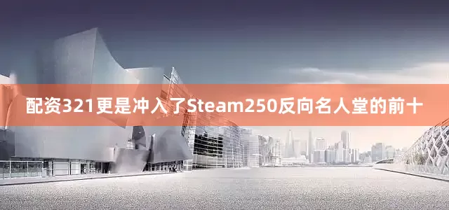 配资321更是冲入了Steam250反向名人堂的前十