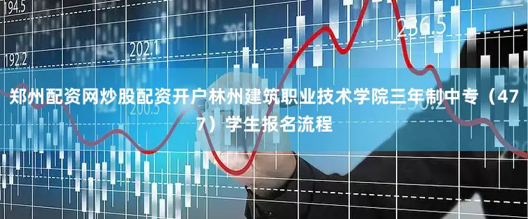 郑州配资网炒股配资开户林州建筑职业技术学院三年制中专（477）学生报名流程