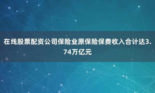 在线股票配资公司保险业原保险保费收入合计达3.74万亿元