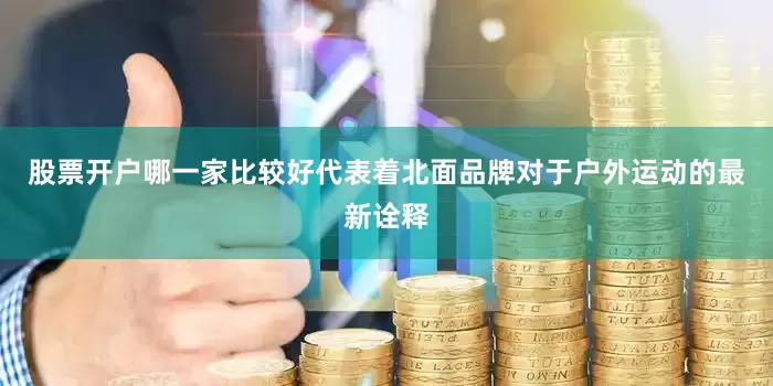 股票开户哪一家比较好代表着北面品牌对于户外运动的最新诠释