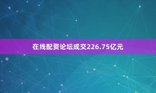 在线配资论坛成交226.75亿元