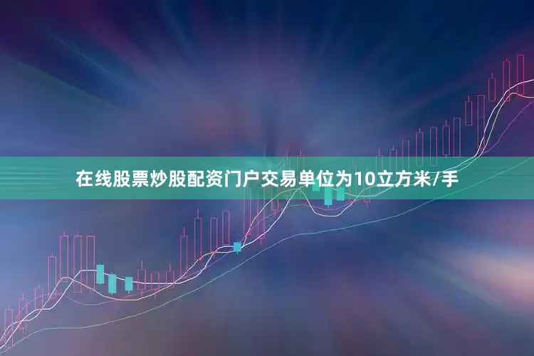 在线股票炒股配资门户交易单位为10立方米/手