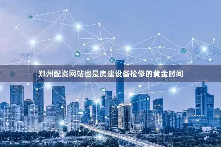 郑州配资网站也是房建设备检修的黄金时间