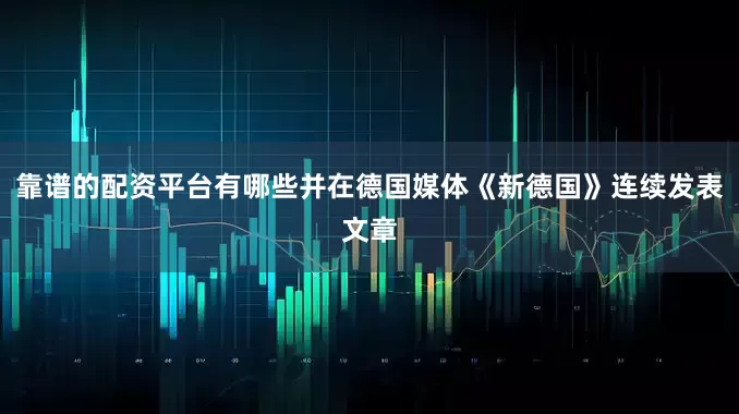 靠谱的配资平台有哪些并在德国媒体《新德国》连续发表文章
