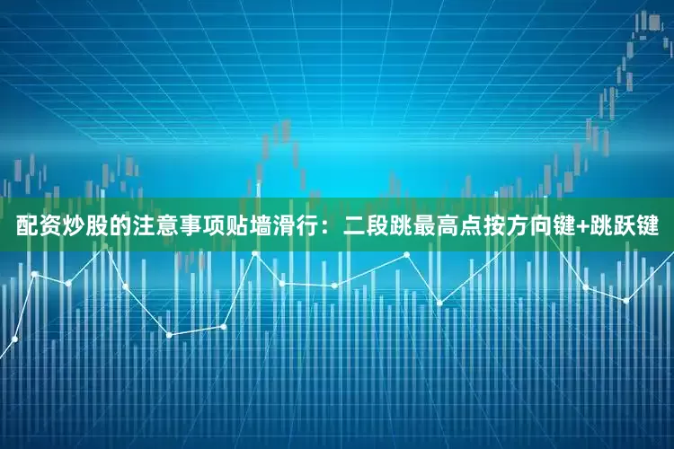 配资炒股的注意事项贴墙滑行：二段跳最高点按方向键+跳跃键