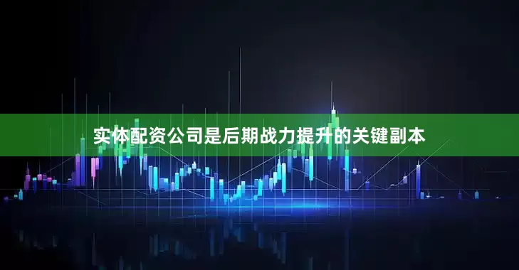 实体配资公司是后期战力提升的关键副本