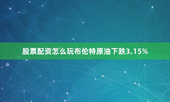 股票配资怎么玩布伦特原油下跌3.15%