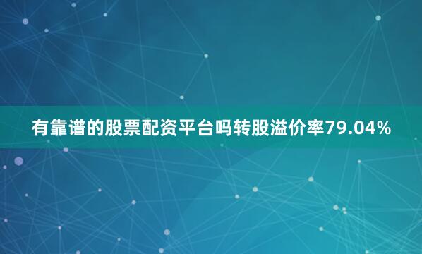 有靠谱的股票配资平台吗转股溢价率79.04%