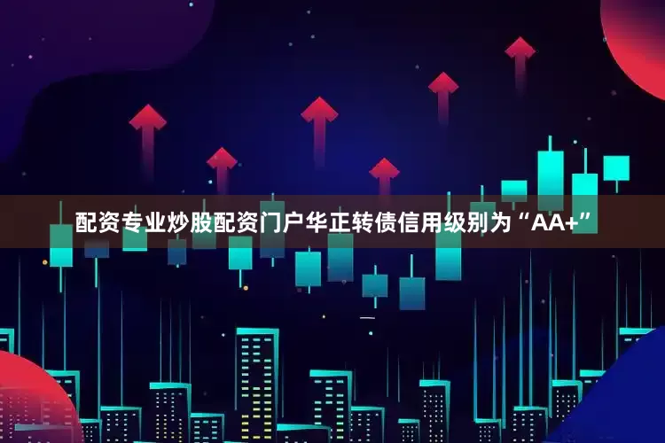 配资专业炒股配资门户华正转债信用级别为“AA+”