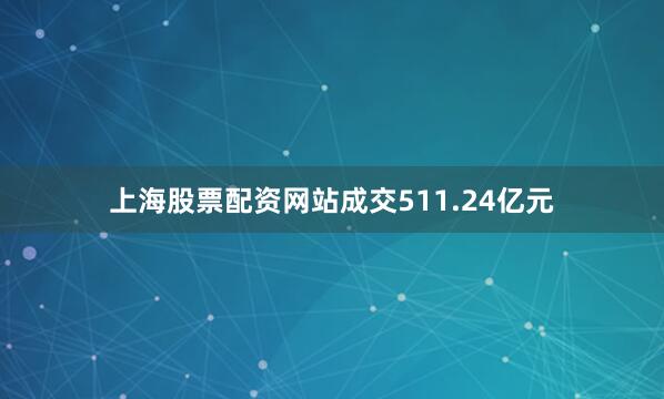上海股票配资网站成交511.24亿元