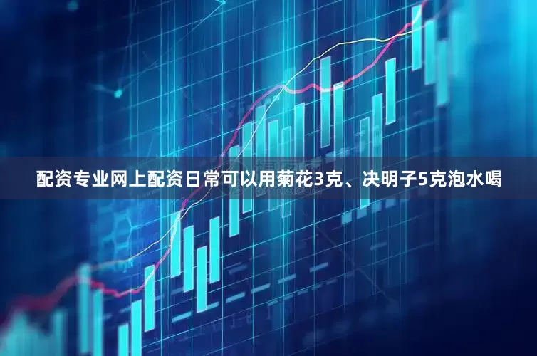 配资专业网上配资日常可以用菊花3克、决明子5克泡水喝