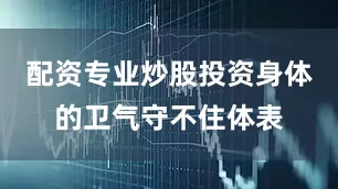 配资专业炒股投资身体的卫气守不住体表