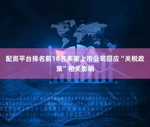 配资平台排名前10名多家上市公司回应“关税政策”相关影响