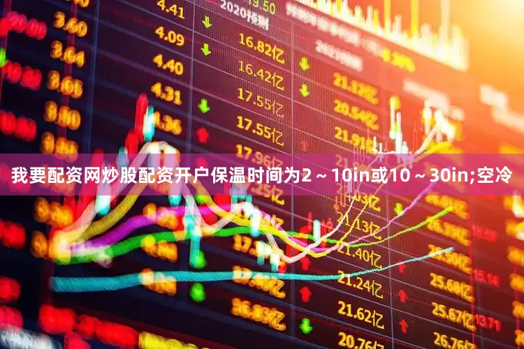 我要配资网炒股配资开户保温时间为2～10in或10～30in;空冷