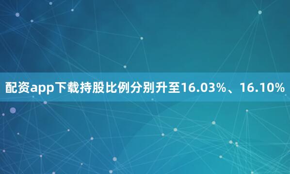 配资app下载持股比例分别升至16.03%、16.10%