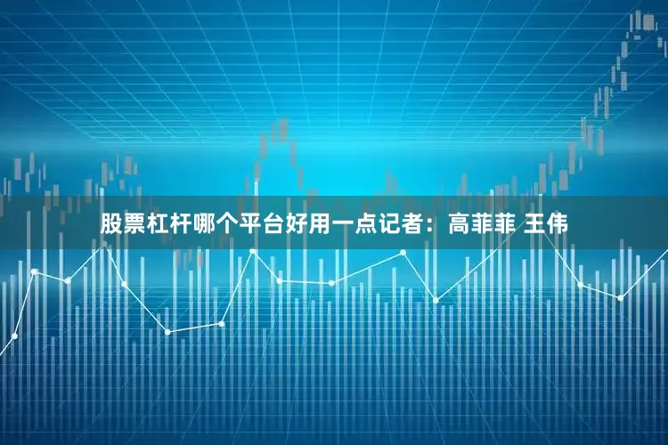 股票杠杆哪个平台好用一点记者：高菲菲 王伟