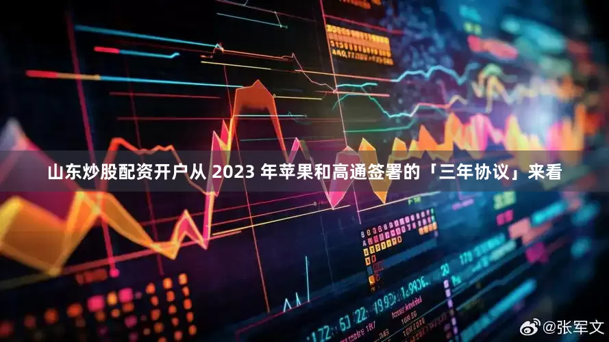 山东炒股配资开户从 2023 年苹果和高通签署的「三年协议」来看