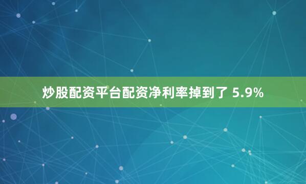 炒股配资平台配资净利率掉到了 5.9%
