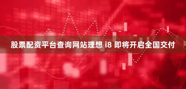 股票配资平台查询网站理想 i8 即将开启全国交付