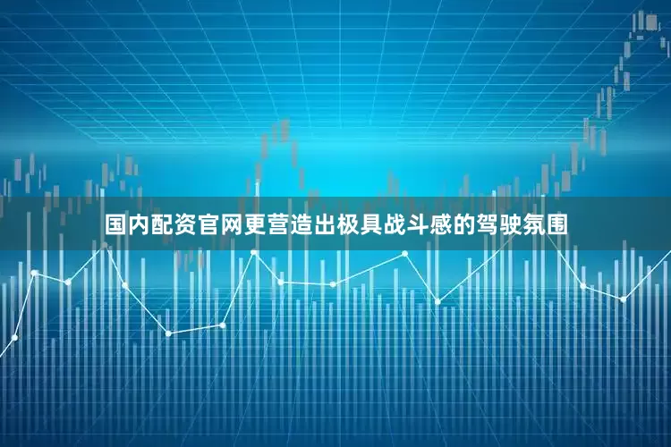 国内配资官网更营造出极具战斗感的驾驶氛围