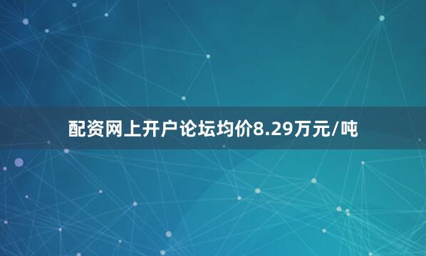 配资网上开户论坛均价8.29万元/吨